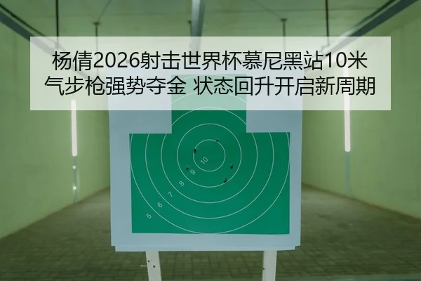 杨倩2026射击世界杯慕尼黑站10米气步枪强势夺金 状态回升开启新周期